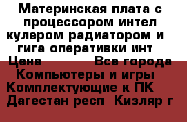 Материнская плата с процессором интел кулером радиатором и 4 гига оперативки инт › Цена ­ 1 000 - Все города Компьютеры и игры » Комплектующие к ПК   . Дагестан респ.,Кизляр г.